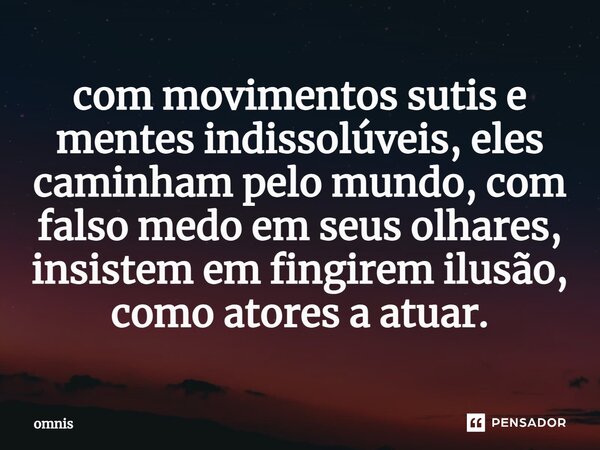 ⁠com movimentos sutis e mentes indissolúveis, eles caminham pelo mundo, com falso medo em seus olhares, insistem em fingirem ilusão, como atores a atuar.... Frase de omnis.