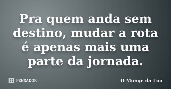 Pra quem anda sem destino, mudar a rota é apenas mais uma parte da jornada.... Frase de O Monge da Lua.