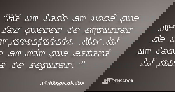 "Há um lado em você que me faz querer te empurrar de um precipício. Mas há um lado em mim que estará lá para te segurar."... Frase de O Monge da Lua.