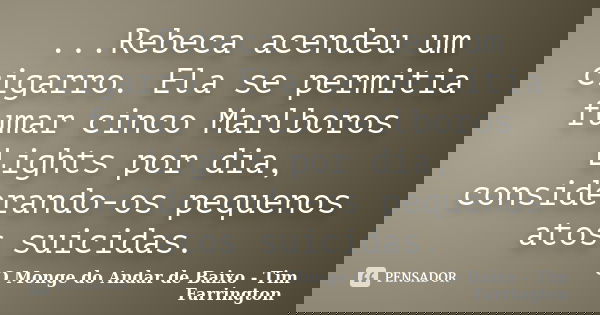 ...Rebeca acendeu um cigarro. Ela se permitia fumar cinco Marlboros Lights por dia, considerando-os pequenos atos suicidas.... Frase de O Monge do Andar de Baixo - Tim Farrington.