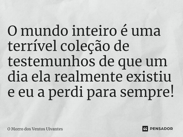 ⁠O mundo inteiro é uma terrível coleção de testemunhos de que um dia ela realmente existiu e eu a perdi para sempre!... Frase de O Morro dos Ventos Uivantes.