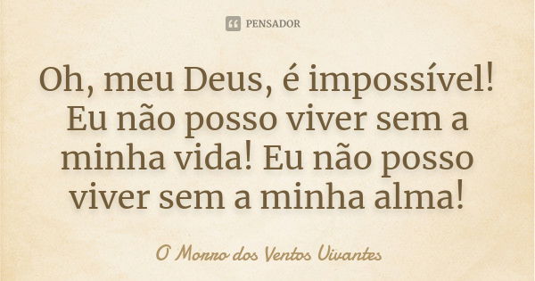 Oh, meu Deus, é impossível! Eu não posso viver sem a minha vida! Eu não posso viver sem a minha alma!... Frase de O Morro dos Ventos Uivantes.