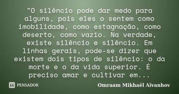 "O silêncio pode dar medo para alguns, pois eles o sentem como imobilidade, como estagnação, como deserto, como vazio. Na verdade, existe silêncio e silênc... Frase de Omraam Mikhaël Aïvanhov.