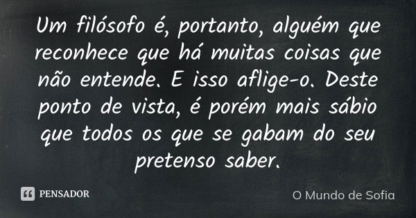 Um filósofo é, portanto, alguém que reconhece que há muitas coisas que não entende. E isso aflige-o. Deste ponto de vista, é porém mais sábio que todos os que s... Frase de O Mundo de Sofia.