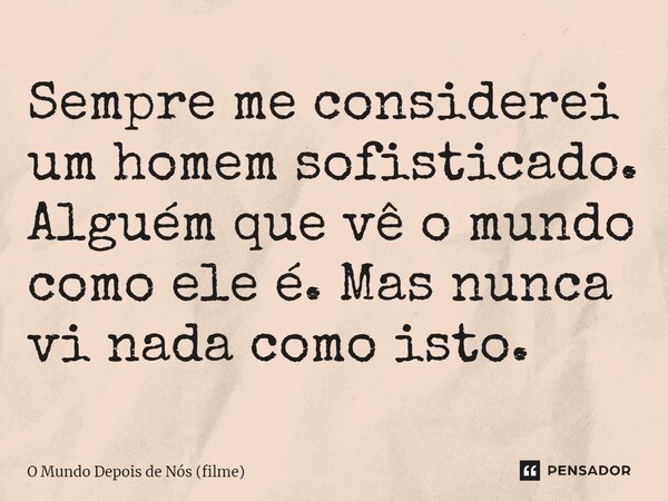 ⁠Sempre me considerei um homem sofisticado. Alguém que vê o mundo como ele é. Mas nunca vi nada como isto.... Frase de O Mundo Depois de Nós (filme).