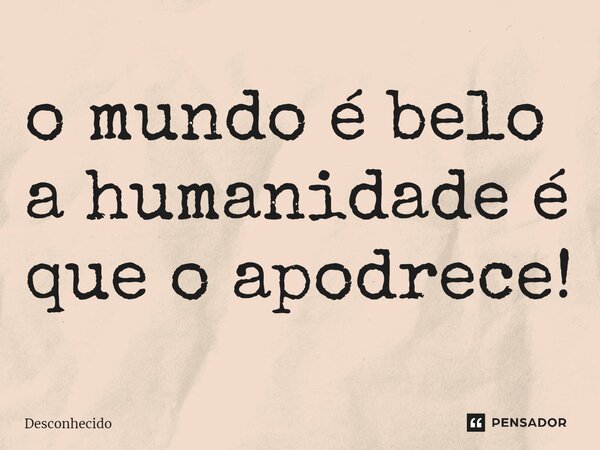 ⁠o mundo é belo a humanidade é que o apodrece!