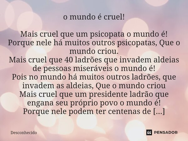 o mundo é cruel! Mais cruel que um psicopata o mundo é! Porque nele há muitos outros psicopatas, Que o mundo criou. Mais cruel que 40 ladrões que invadem aldei