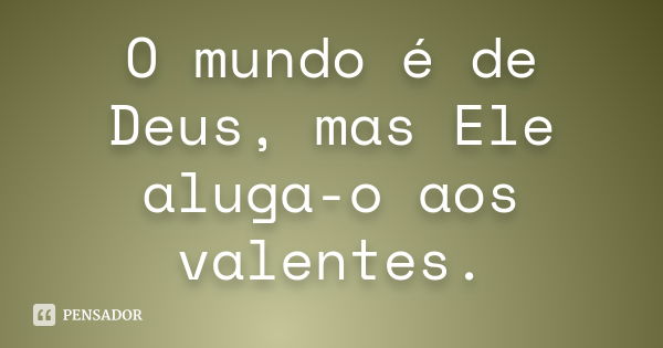 O mundo é de Deus, mas Ele aluga-o aos valentes.