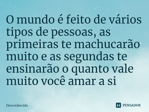 ⁠O mundo é feito de vários tipos de pessoas, as primeiras te machucarão muito e as segundas te ensinarão o quanto vale muito você amar a si