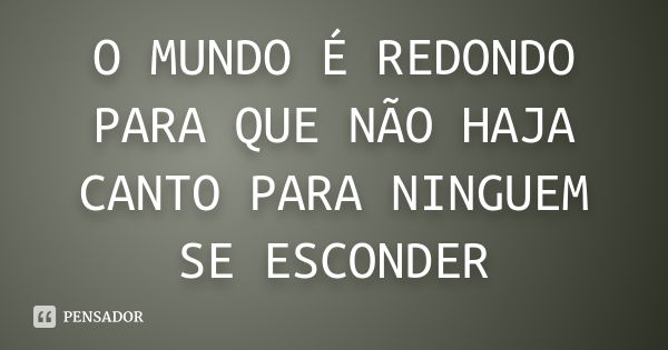 O MUNDO É REDONDO PARA QUE NÃO HAJA CANTO PARA NINGUEM SE ESCONDER