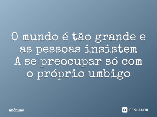 O mundo é tão grande e as pessoas insistem A se preocupar só com o próprio umbigo... Frase de Anônimo.