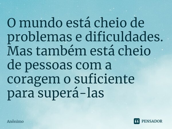 ⁠O mundo está cheio de problemas e dificuldades. Mas também está cheio de pessoas com a coragem o suficiente para superá-las... Frase de Anônimo.