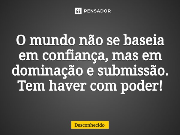 ⁠O mundo não se baseia em confiança, mas em dominação e submissão. Tem haver com poder!