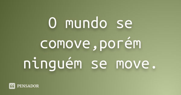 O mundo se comove,porém ninguém se move.