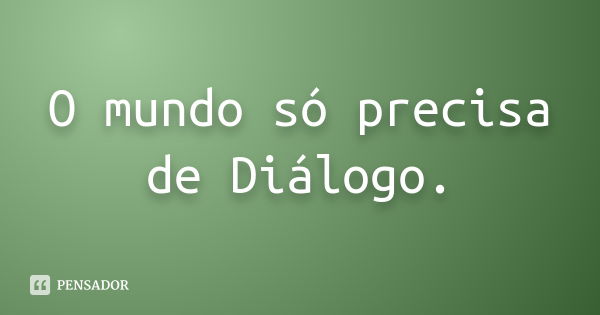 O mundo só precisa de Diálogo.