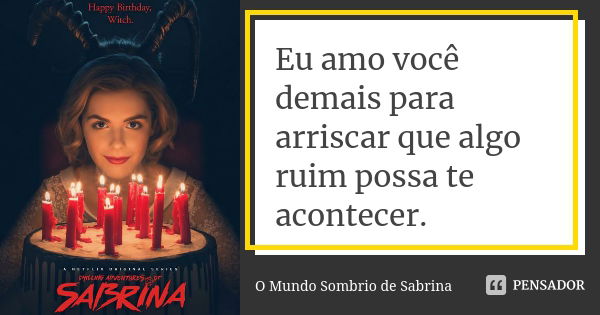 Eu amo você demais para arriscar que algo ruim possa te acontecer.... Frase de O Mundo Sombrio de Sabrina.