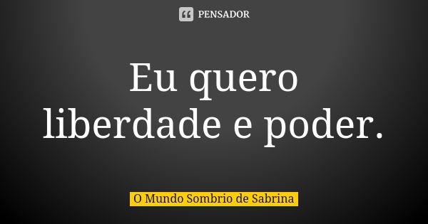 Eu quero liberdade e poder.... Frase de O Mundo Sombrio de Sabrina.