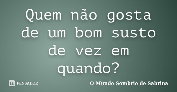 Quem não gosta de um bom susto de vez em quando?... Frase de O Mundo Sombrio de Sabrina.