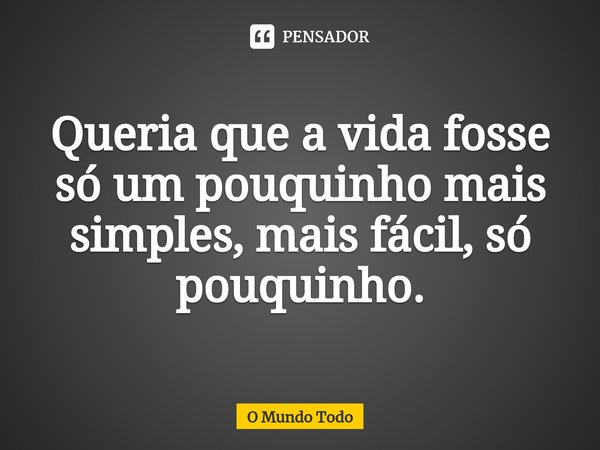 ⁠Queria que a vida fosse só um pouquinho mais simples, mais fácil, só pouquinho.... Frase de O Mundo Todo.