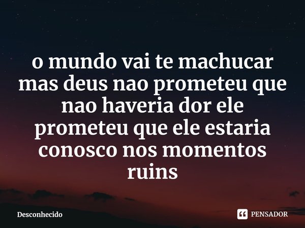 o mundo vai te machucar
mas deus nao prometeu que nao haveria dor ele prometeu que ele estaria conosco nos momentos ruins