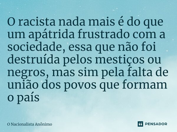⁠O racista nada mais é do que um apátrida frustrado com a sociedade, essa que não foi destruída pelos mestiços ou negros, mas sim pela falta de união dos povos ... Frase de O Nacionalista Anônimo.