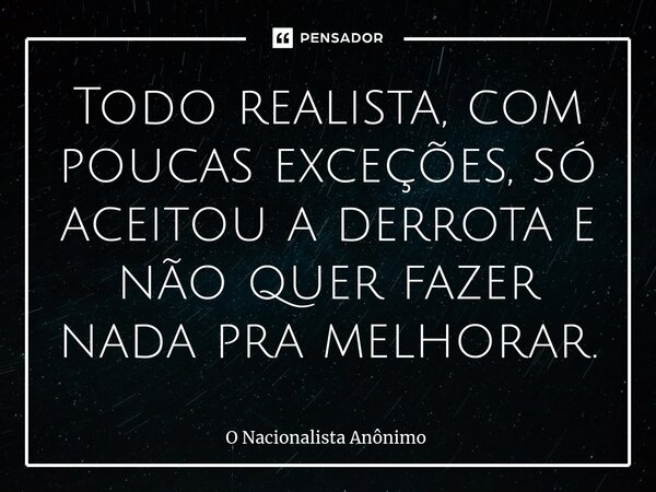 Todo realista, com poucas exceções, só aceitou a derrota e não quer fazer nada pra melhorar.⁠... Frase de O Nacionalista Anônimo.