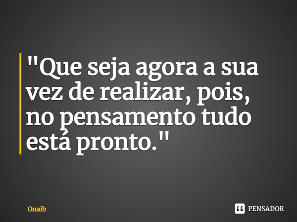 ⁠"Que seja agora a sua vez de realizar, pois, no pensamento tudo está pronto."... Frase de Onaib.