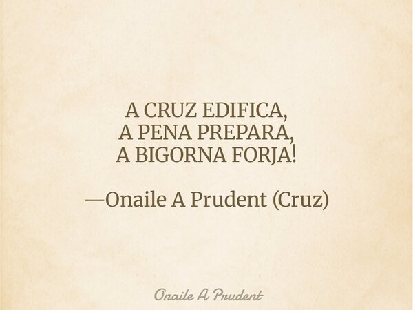A CRUZ EDIFICA, A PENA PREPARA, A BIGORNA FORJA! —Onaile A Prudent (Cruz)... Frase de Onaile A Prudent.