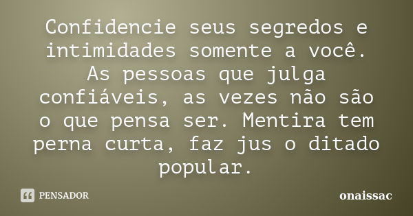 Confidencie seus segredos e intimidades somente a você. As pessoas que julga confiáveis, as vezes não são o que pensa ser. Mentira tem perna curta, faz jus o di... Frase de Onaissac.