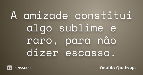 A amizade constitui algo sublime e raro, para não dizer escasso.... Frase de Onaldo Queiroga.