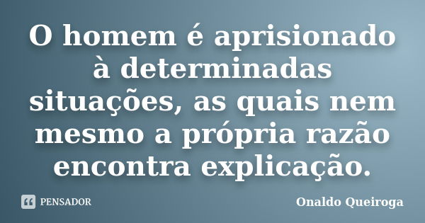 O homem é aprisionado à determinadas situações, as quais nem mesmo a própria razão encontra explicação.... Frase de Onaldo Queiroga.