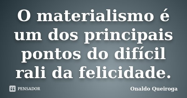 O materialismo é um dos principais pontos do difícil rali da felicidade.... Frase de Onaldo Queiroga.