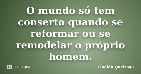 O mundo só tem conserto quando se reformar ou se remodelar o próprio homem.... Frase de Onaldo Queiroga.