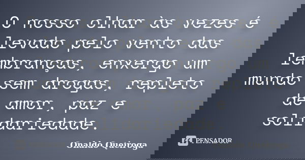 O nosso olhar às vezes é levado pelo vento das lembranças, enxergo um mundo sem drogas, repleto de amor, paz e solidariedade.... Frase de Onaldo Queiroga.