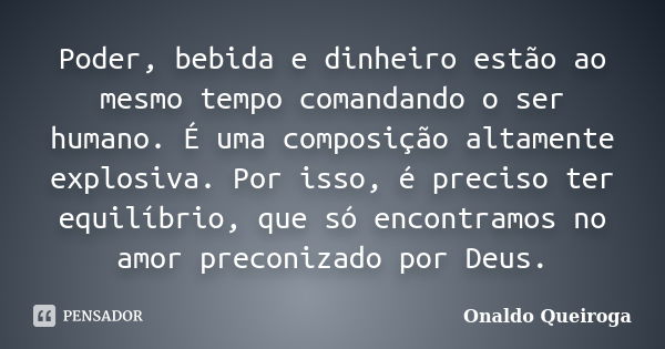 Poder, bebida e dinheiro estão ao mesmo tempo comandando o ser humano. É uma composição altamente explosiva. Por isso, é preciso ter equilíbrio, que só encontra... Frase de Onaldo Queiroga.