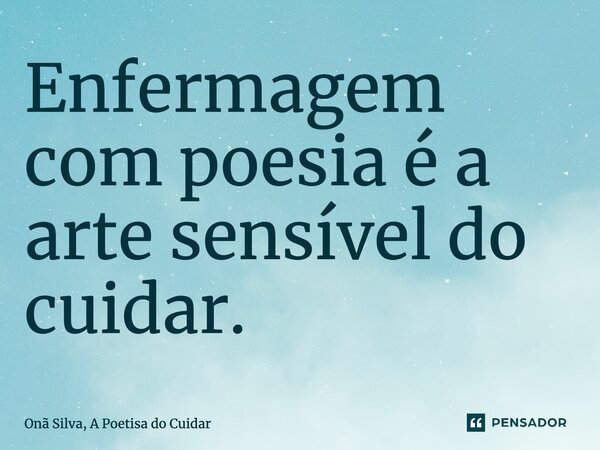 ⁠Enfermagem com poesia é a arte sensível do cuidar.... Frase de Onã Silva, A Poetisa do Cuidar.