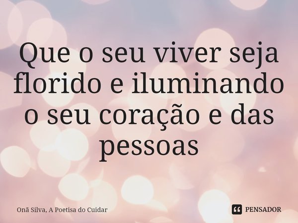 ⁠Que o seu viver seja florido e iluminando o seu coração e das pessoas... Frase de Onã Silva, A Poetisa do Cuidar.