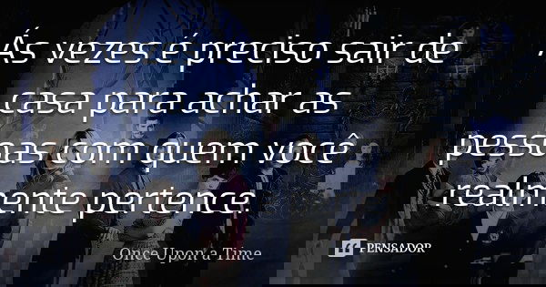 Ás vezes é preciso sair de casa para achar as pessoas com quem você realmente pertence.... Frase de Once Upon a Time.