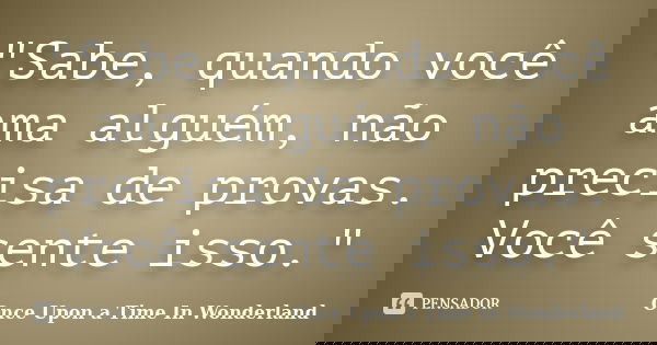 "Sabe, quando você ama alguém, não precisa de provas. Você sente isso."... Frase de Once Upon a Time In Wonderland.