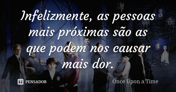 Infelizmente, as pessoas mais próximas são as que podem nos causar mais dor.... Frase de Once Upon a Time.