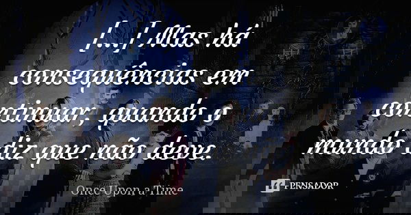 [...] Mas há consequências em continuar, quando o mundo diz que não deve.... Frase de Once Upon A Time.
