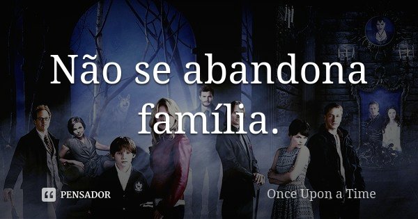 Não se abandona família.... Frase de Once Upon a Time.