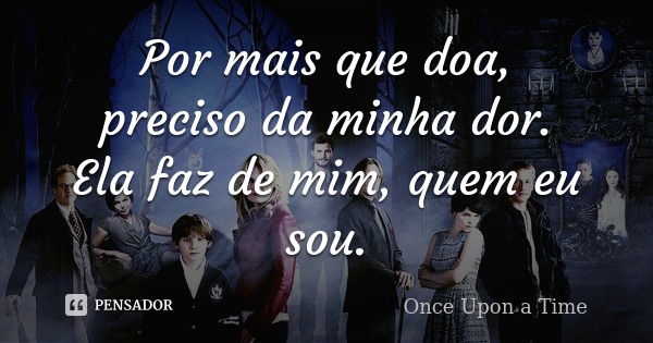 Por mais que doa, preciso da minha dor. Ela faz de mim, quem eu sou.... Frase de Once Upon A Time.