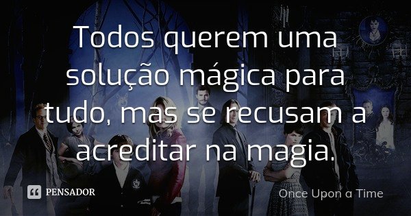 Todos querem uma solução mágica para tudo, mas se recusam a acreditar na magia.... Frase de Once Upon A Time.