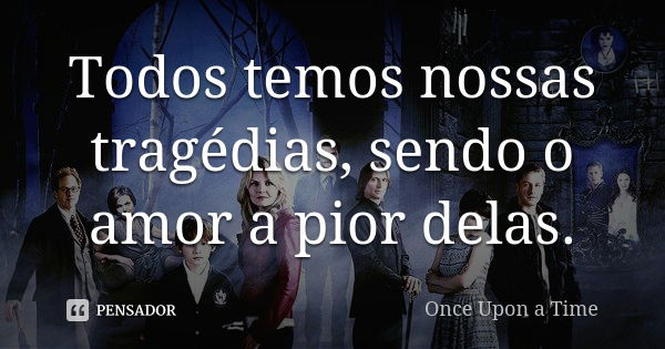 Todos temos nossas tragédias, sendo o amor a pior delas.... Frase de Once Upon A Time.