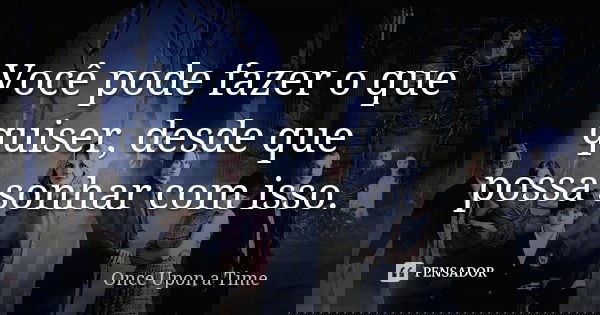 Você pode fazer o que quiser, desde que possa sonhar com isso.... Frase de Once Upon A Time.