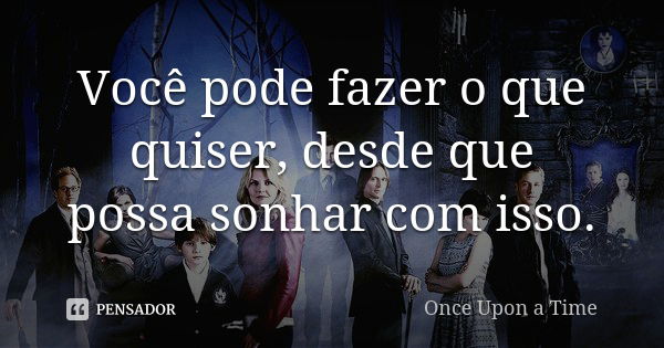 Você pode fazer o que quiser, desde que possa sonhar com isso.... Frase de Once Upon A Time.