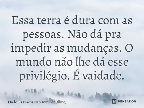 ⁠Essa terra é dura com as pessoas. Não dá pra impedir as mudanças. O mundo não lhe dá esse privilégio. É vaidade.... Frase de Onde Os Fracos Não Têm Vez (filme).
