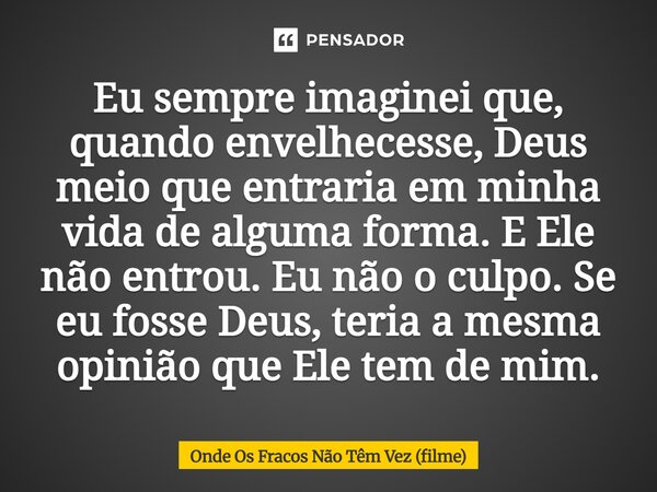 ⁠Eu sempre imaginei que, quando envelhecesse, Deus meio que entraria em minha vida de alguma forma. E Ele não entrou. Eu não o culpo. Se eu fosse Deus, teria a ... Frase de Onde Os Fracos Não Têm Vez (filme).