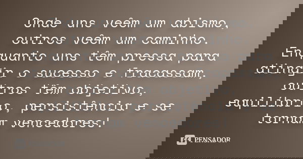 Onde uns veêm um abismo, outros veêm um caminho. Enquanto uns têm pressa para atingir o sucesso e fracassam, outros têm objetivo, equilíbrio, persistência e se 